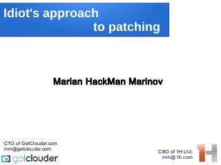 Idiot's approach
to patching
Marian HackMan Marinov
CEO of 1H Ltd.
mm@1h.com
CTO of GetClouder.com
mm@getclouder.com
 