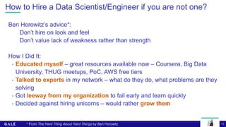 11
How to Hire a Data Scientist/Engineer if you are not one?
Ben Horowitz’s advice*:
Don’t hire on look and feel
Don’t val...