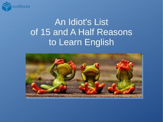 An Idiot's List
of 15 and A Half Reasons
to Learn English
 