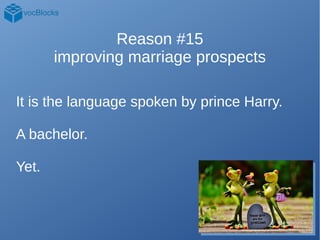 Reason #15
improving marriage prospects
It is the language spoken by prince Harry.
A bachelor.
Yet.
 