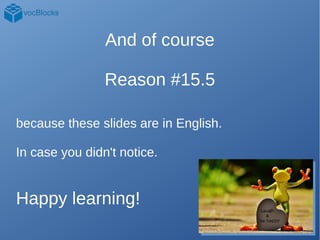 And of course
Reason #15.5
because these slides are in English.
In case you didn't notice.
Happy learning!
 