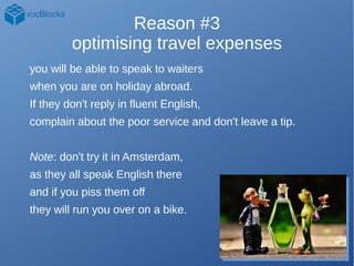 Reason #3
optimising travel expenses
you will be able to speak to waiters
when you are on holiday abroad.
If they don't re...