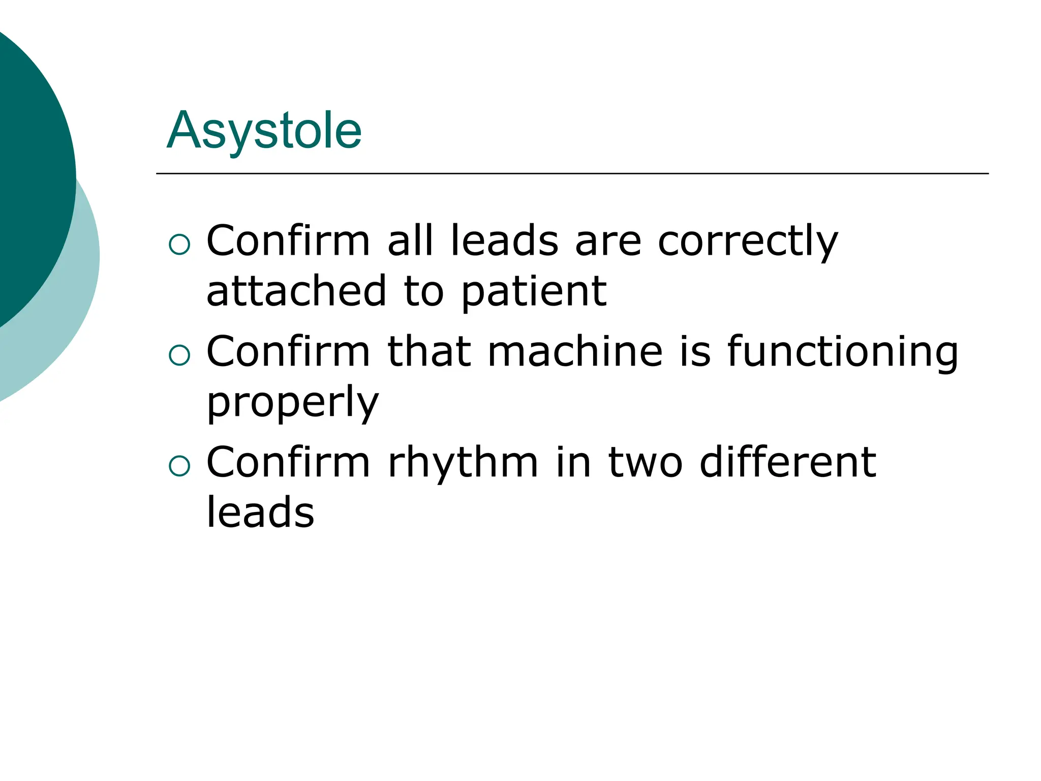Asystole
Confirm all leads are correctly
attached to patient
Confirm that machine is functioning
properly
Confirm rhythm in two different
leads