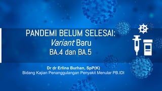 PANDEMI BELUM SELESAI:
Variant Baru
BA.4 dan BA.5
Dr dr Erlina Burhan, SpP(K)
Bidang Kajian Penanggulangan Penyakit Menular PB.IDI
 