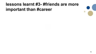 10
lessons learnt #3- #friends are more
important than #career
 