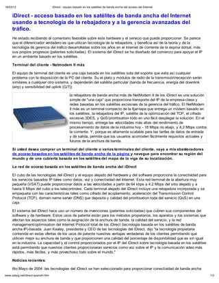 16/03/12                             iDirect - equipo basado en los sat lites de banda ancha del acceso del Internet


     iDirect - acceso basado en los satélites de banda ancha del Internet
     usando a tecnología de la rebajadora y a la gerencia avanzadas del
     tráfico.
     He estado recibiendo el comentario favorable sobre este hardware y el servicio que puede proporcionar. Se parece
     que el diferenciador verdadero es que utilizan tecnología de la rebajadora, y beneficia así de la teoría y de la
     tecnología de gerencia del tráfico desarrolladas sobre los años en el Internet de corriente de la espina dorsal, más
     sus propios progresos (patentes solicitadas). El sistema del iDirect se ha diseñado del comienzo para apoyar el IP
     en un ambiente basado en los satélites.

     Terminal del cliente - Netmodem II más

     El equipo de terminal del cliente es una caja basada en los satélites sola del soporte que evita así cualquier
     problema con la disposición de la PC del cliente. Su el plato y módulos de radio de la transmisión/recepción serán
     similares a cualquier otro sistema, y dependerán del satélite particular (banda de frecuencia, energía del downlink
     (eirp) y sensibilidad del uplink (G/T))

                                                  la rebajadora de banda ancha más de NetModem II de los iDirect es una solución
                                                  simple de "una caja" que proporciona transporte del IP de la empresa-clase y
                                                  redes basadas en los satélites excesivas de la gerencia del tráfico. El NetModem
                                                  II más es un terminal compacto de la fijar-tapa que entrega un módem basado en
                                                  los satélites, la rebajadora del IP, satélite de la optimización del TCP, el cifrado
                                                  excesivo 3DES, y QoS/prioritisation todo en uno fácil desplegar la solución. En el
                                                  mismo tiempo, entrega las velocidades más altas del rendimiento de
                                                  procesamiento de datos de la industria hoy - 18 Mbps río abajo, y 4,2 Mbps contra
                                                  la corriente. Y, porque es altamente scalable para las tarifas de datos de entrada
                                                  y de salida, permite que los usuarios acomoden fácilmente requisitos actuales y
                                                  futuros de la anchura de banda.

     Si usted desea comprar un terminal del cliente o varios terminales del cliente, vaya a mis abastecedores
     de acceso basados en los satélites de banda ancha de la página y navegue para encontrar su región del
     mundo y de una cubierta basada en los satélites del mapa de la viga de su localización.

     La red de acceso basada en los satélites de banda ancha del iDirect

     El cubo de las tecnologías del iDirect y el equipo alejado del hardware y del software proporciona la conectividad para
     los servicios basados IP tales como datos, voz y conectividad del Internet. Esta red terminal de la abertura muy
     pequeña (VSAT) puede proporcionar datos a las velocidades a partir de 64 kbps a 4,2 Mbps del sitio alejado y a
     hasta 9 Mbps del cubo a los telecontroles. Cada terminal alejado del iDirect incluye una rebajadora incorporada y se
     empaqueta con las características tales como cifrado del acoplamiento, aceleración del Transmission Control
     Protocol (TCP), domain name server (DNS) que deposita y calidad del prioritisation toda del servicio (QoS) en una
     caja.

     El sistema del iDirect hace uso un número de invenciones (patentes solicitadas) que cubren sus componentes del
     software y de hardware. Estos usos de patente están para los métodos propietarios, los aparatos y los sistemas que
     afectan los aspectos tales como la asignación de la anchura de banda, la calidad del servicio, y la red
     management/optimisation del Internet Protocol total de los iDirect (tecnología basada en los satélites de banda
     ancha IP)-basada. Juan Kealey, presidente y CEO de las tecnologías del iDirect, dijo "la tecnología propietaria
     contenida en estas ofertas de los usos de patente nuestras ventajas verdaderas de los clientes permitiendo que
     utilicen mejor su anchura de banda y que proporcionen una calidad del porcentaje de disponibilidad que es sin igual
     en la industria. La capacidad y el control proporcionados por el IP del iDirect sobre tecnología basada en los satélites
     está permitiendo que nuestros clientes proporcionaran servicios como voz sobre el IP y la comunicación video más
     rápidos, más fáciles, y más provechoso todo sobre el mundo."

     Noticias recientes:

     6to Mayo de 2004: las tecnologías del iDirect se han seleccionado para proporcionar conectividad de banda ancha
www.satsig.net/idirect-spanish.htm                                                                                                       1/3
 