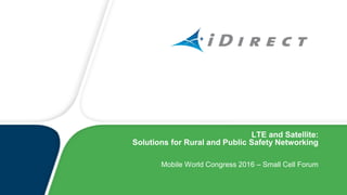 LTE and Satellite:
Solutions for Rural and Public Safety Networking
Mobile World Congress 2016 – Small Cell Forum
 