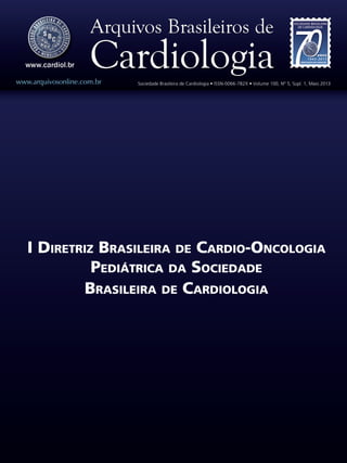 I Diretriz Brasileira de Cardio-Oncologia
Pediátrica da Sociedade
Brasileira de Cardiologia
www.arquivosonline.com.br Sociedade Brasileira de Cardiologia • ISSN-0066-782X • Volume 100, Nº 5, Supl. 1, Maio 2013
 