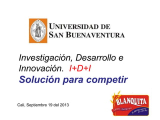 Investigación, Desarrollo e
Innovación. I+D+I

Solución para competir
Cali, Septiembre 19 del 2013

 