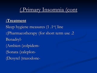 Primary Insomnia (cont.) Treatment: 1. Sleep hygiene measures (1 st  line) 2. Pharmacotherapy (for short term use): -Benadryl -Ambien (zolpidem) -Sonata (zaleplon) -Desyrel (trazodone) 