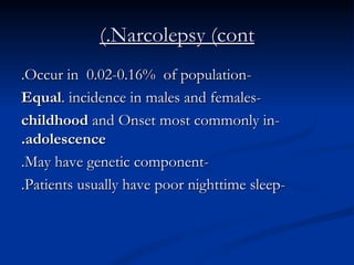 Narcolepsy (cont.) -Occur in  0.02-0.16%  of population. - Equal  incidence in males and females. -Onset most commonly in  childhood  and  adolescence. -May have genetic component. -Patients usually have poor nighttime sleep. 