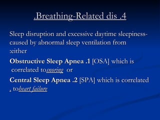 4. Breathing-Related dis. -Sleep disruption and excessive daytime sleepiness caused by abnormal sleep ventilation from either: 1. Obstructive Sleep Apnea  [OSA] which is correlated to  snoring  or  2. Central Sleep Apnea  [SPA] which is correlated to  heart failure . 