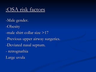 OSA risk factors: -Male gender. -Obesity -male shirt collar size >17 -Previous upper airway surgeries. -Deviated nasal septum. - retrognathia Large uvula 