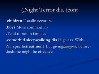 Night Terror dis. (cont.) -Usually occur in  children . -More common in  boys . -Tend to run in families. -High ass. With  comorbid sleepwalking dis. - No  specific  treatment  but giving  diazepam  before bedtime might be effective. 