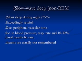 Slow-wave deep (non-REM) -Most sleep during night (75%). -Exceedingly restful. -Dec. peripheral vascular tone. -10-30% dec. in blood pressure, resp. rate and basal metabolic rate. -dreams are usually not remembered. 