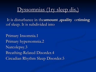 Dyssomnias (1ry sleep dis.) It is disturbance in the  amount ,  quality  or  timing  of sleep. It is subdivided into: 1.Primary Insomnia 2.Primary hypersomnia 3.Narcolepsy 4.Breathing-Related Disorder 5.Circadian Rhythm Sleep Disorder 
