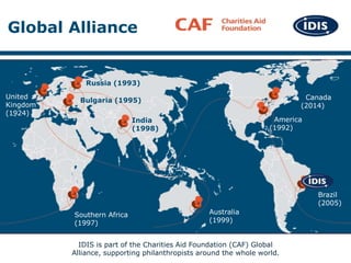 Global Alliance
IDIS is part of the Charities Aid Foundation (CAF) Global
Alliance, supporting philanthropists around the ...