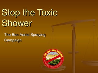 Stop the ToxicStop the Toxic
ShowerShower
The Ban Aerial SprayingThe Ban Aerial Spraying
CampaignCampaign
 