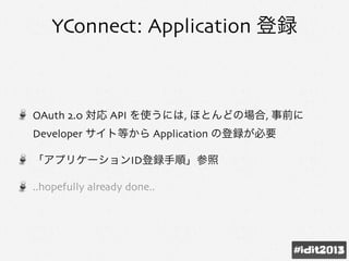 YConnect: Application 登録
OAuth 2.0 対応 API を使うには, ほとんどの場合, 事前に
Developer サイト等から Application の登録が必要
「アプリケーションID登録手順」参照
..hopefully already done..
 