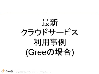 最新 
クラウドサービス 
利用事例 
(Greeの場合) 
Copyright © 2014 OpenID Foundation Japan. All Rights Reserved. 
 