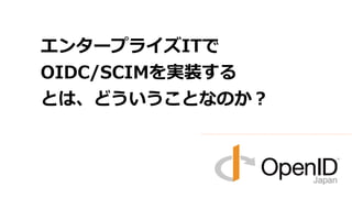 エンタープライズITで 
OIDC/SCIMを実装する 
とは、どういうことなのか？ 
 