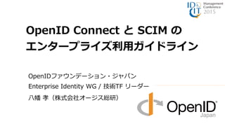 OpenIDファウンデーション・ジャパン
Enterprise Identity WG / 技術TF リーダー
八幡 孝（株式会社オージス総研）
OpenID Connect と SCIM の
エンタープライズ利用ガイドライン
 