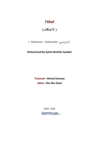 I'tikaf 
ف﴾  ﴿ الاعت 
[ Indonesia – Indonesian – [ إندون 
Muhammad Ibn Syâmi Muthâin Syaibah 
Terjemah : Ahmad Zawawy 
Editor : Eko Abu Ziyad 
2010 - 1431 
 