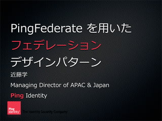 PingFederate	
  を⽤用いた
フェデレーション
デザインパターン
近藤学
Managing	
  Director	
  of	
  APAC	
  &	
  Japan
Ping	
  Identity
 