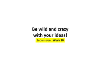 Be wild and crazy
with your ideas!
Submission : Week 10
 
