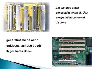 generalmente de ocho
unidades, aunque puede
llegar hasta doce.
Las ranuras están
conectadas entre sí. Una
computadora personal
dispone
 