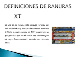 Es una de las ranuras más antiguas y trabaja con
una velocidad muy inferior a las ranuras modernas
(8 bits) y a una frecuencia de 4,77 megahercios, ya
que garantiza que los PC estén bien ubicados para
su mejor funcionamiento; necesita ser revisados
antes.
 