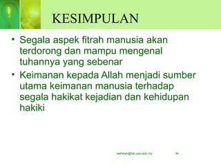 wahibah@fsk.upsi.edu.my 34
KESIMPULAN
• Segala aspek fitrah manusia akan
terdorong dan mampu mengenal
tuhannya yang sebenar
• Keimanan kepada Allah menjadi sumber
utama keimanan manusia terhadap
segala hakikat kejadian dan kehidupan
hakiki
 