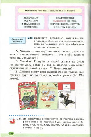 Основные способы выделения в тексте
нешрифтовые:
выделение цветом,
подчёркивание, отступы
в тексте, пробелы
— --------------------------------------------------------------------------------------------------- У
225 Напишите небольшое сочинение-рас­
суждение, обосновав справедливость од­
ного из понравившихся вам афоризмов
о книгах и чтении.
A. Читать — это ещё ничего не значит; что чи­
тать и как понимать читаемое — вот в чём главное
дело (К . Ушинский).
Б. Читайте! И пусть в вашей жизни не будет
ни одного дня, когда бы вы не прочли хоть одной
странички из новой книги (К. Паустовский).
B. Любите книгу всей душой! Она не только ваш
лучший друг, но до конца верный спутник (М. Ш о­
лохов).
Домашнее
задание
инее
™е
шрифтовые:
курсивным
и полужирным
шрифтами
214. Не образуется деепричастие от глагола писать,
равно как и от глаголов бить, пить, шить, бе­
речь, мочь, печь, течь, ждать, гибнуть, мокнуть,
пахать и проч.
 