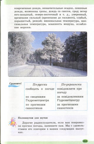Сравните!
По-русски По-украински
сообщать о погоде повідомляти про
погоду
по сведениям за повідомленням
Гидрометцентра Гідрометцентру
по прогнозам за прогнозами
синоптиков синоптиків
Полминутки для шутки
Дорогие радиослушатели, если вам понравил­
ся прогноз погоды, напишите нам. Мы с удоволь­
ствием его повторим в наших следующих выпус­
ках.
ковременные дожди, незначительные осадки, ливневые
дожди, возможны грозы, дождь со снегом, град; ветер
юго-западный, северо-восточный и т. д., умеренный,
временами сильный (временами до сильного), слабый,
порывистый, резкий; минимальная температура, мак­
симальная температура, влажность воздуха, ослабле­
ние морозов.
 