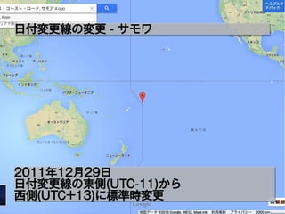 日付変更線の変更 - サモワ日付変更線の変更 - サモワ
2011年12月29日
日付変更線の東側(UTC-11)から
西側(UTC+13)に標準時変更
2011年12月29日
日付変更線の東側(UTC-11)から
西側(UTC+13)に標準時変更
 