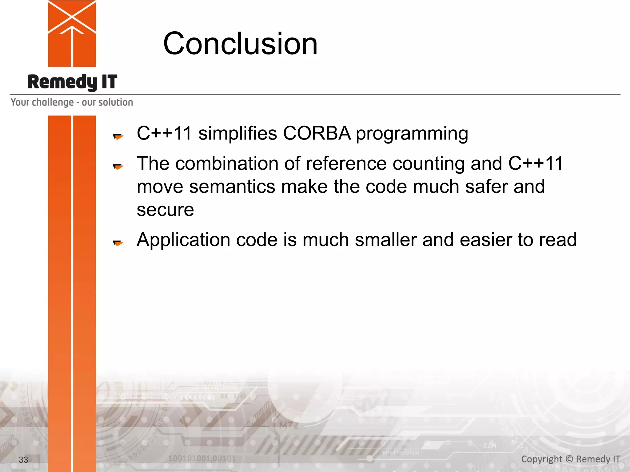 Conclusion
C++11 simplifies CORBA programming
The combination of reference counting and C++11
move semantics make the code much safer and
secure
Application code is much smaller and easier to read
33
 