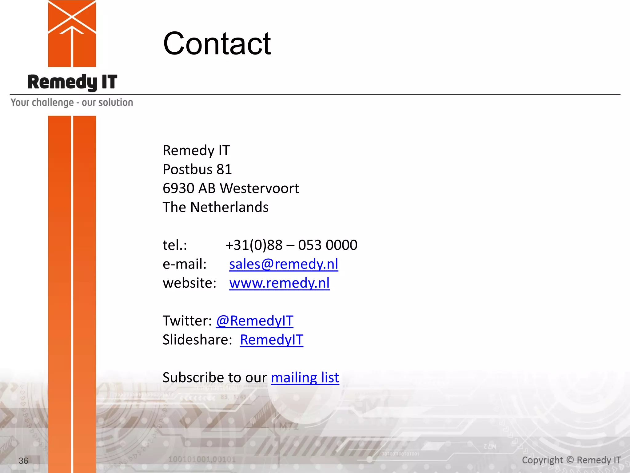 Contact
36
Remedy IT
Postbus 81
6930 AB Westervoort
The Netherlands
tel.: +31(0)88 – 053 0000
e-mail: sales@remedy.nl
website: www.remedy.nl
Twitter: @RemedyIT
Slideshare: RemedyIT
Subscribe to our mailing list
 