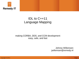 IDL to C++11
                          Language Mapping



                   making CORBA, DDS, and CCM development
                             easy, safe, and fast



                                                       Johnny Willemsen
                                                 jwillemsen@remedy.nl


Copyright © 2012                                                          Page 1
 