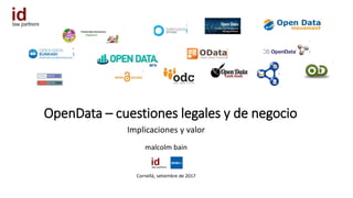 OpenData – cuestiones legales y de negocio
Implicaciones y valor
malcolm bain
Cornellà, setiembre de 2017
 
