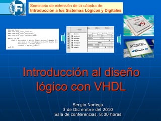 Introducción al diseño
lógico con VHDL
Sergio Noriega
3 de Diciembre del 2010
Sala de conferencias, 8:00 horas
Seminario de extensión de la cátedra de
Introducción a los Sistemas Lógicos y Digitales
 