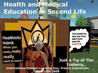 Health and Medical Education in Second Life Just a Tip of The Iceberg.. International Distant Learning Day, French Connection, Nov. 10th 2008 
