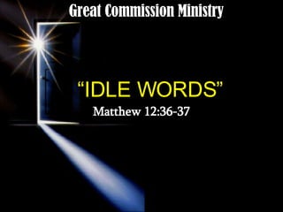 “ IDLE WORDS” Matthew 12:36-37 Great Commission Ministry 