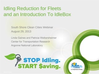 Idling Reduction for Fleets
and an Introduction To IdleBox
South Shore Clean Cities Webinar
August 29, 2013
Linda Gaines and Patricia Weikersheimer
Center for Transportation Research
Argonne National Laboratory

Clean Cities /

1

 