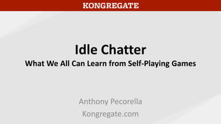 Idle Chatter
What We All Can Learn from Self-Playing Games
Anthony Pecorella
Kongregate.com
 