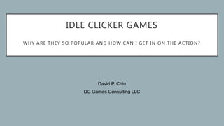IDLE CLICKER GAMES
WHY ARE THEY SO POPULAR AND HOW CAN I GET IN ON THE ACTION?
David P. Chiu
DC Games Consulting LLC
 