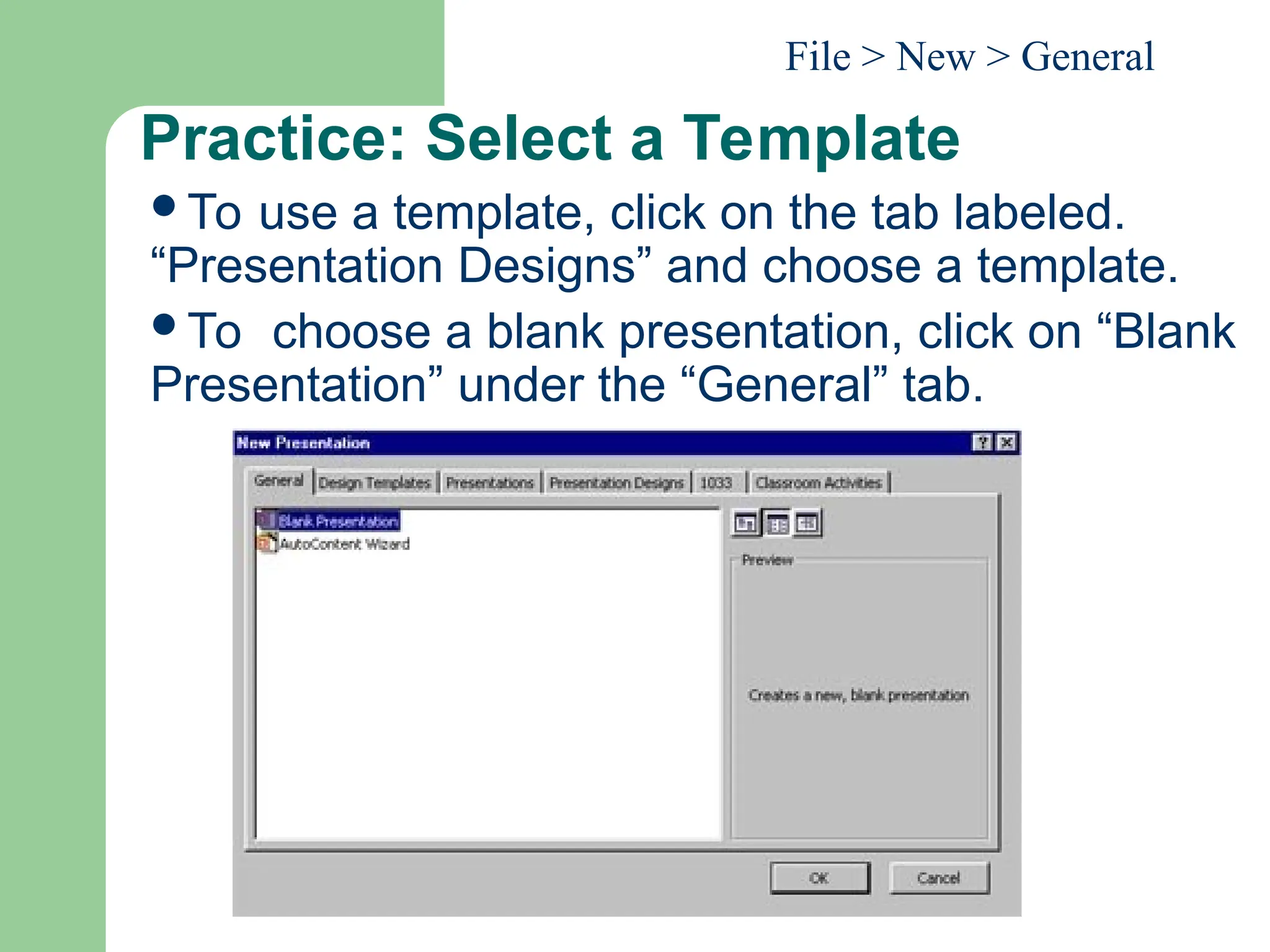 Practice: Select a Template
To use a template, click on the tab labeled.
“Presentation Designs” and choose a template.
To choose a blank presentation, click on “Blank
Presentation” under the “General” tab.
File > New > General
 