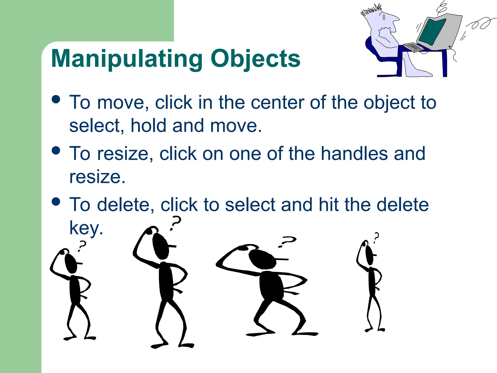 Manipulating Objects
 To move, click in the center of the object to
select, hold and move.
 To resize, click on one of the handles and
resize.
 To delete, click to select and hit the delete
key.
 