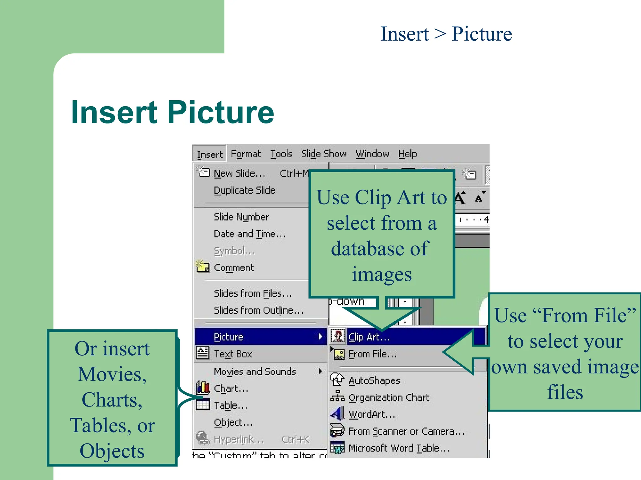 Insert Picture
Insert > Picture
Use Clip Art to
select from a
database of
images
Use “From File”
to select your
own saved image
files
Or insert
Movies,
Charts,
Tables, or
Objects
 