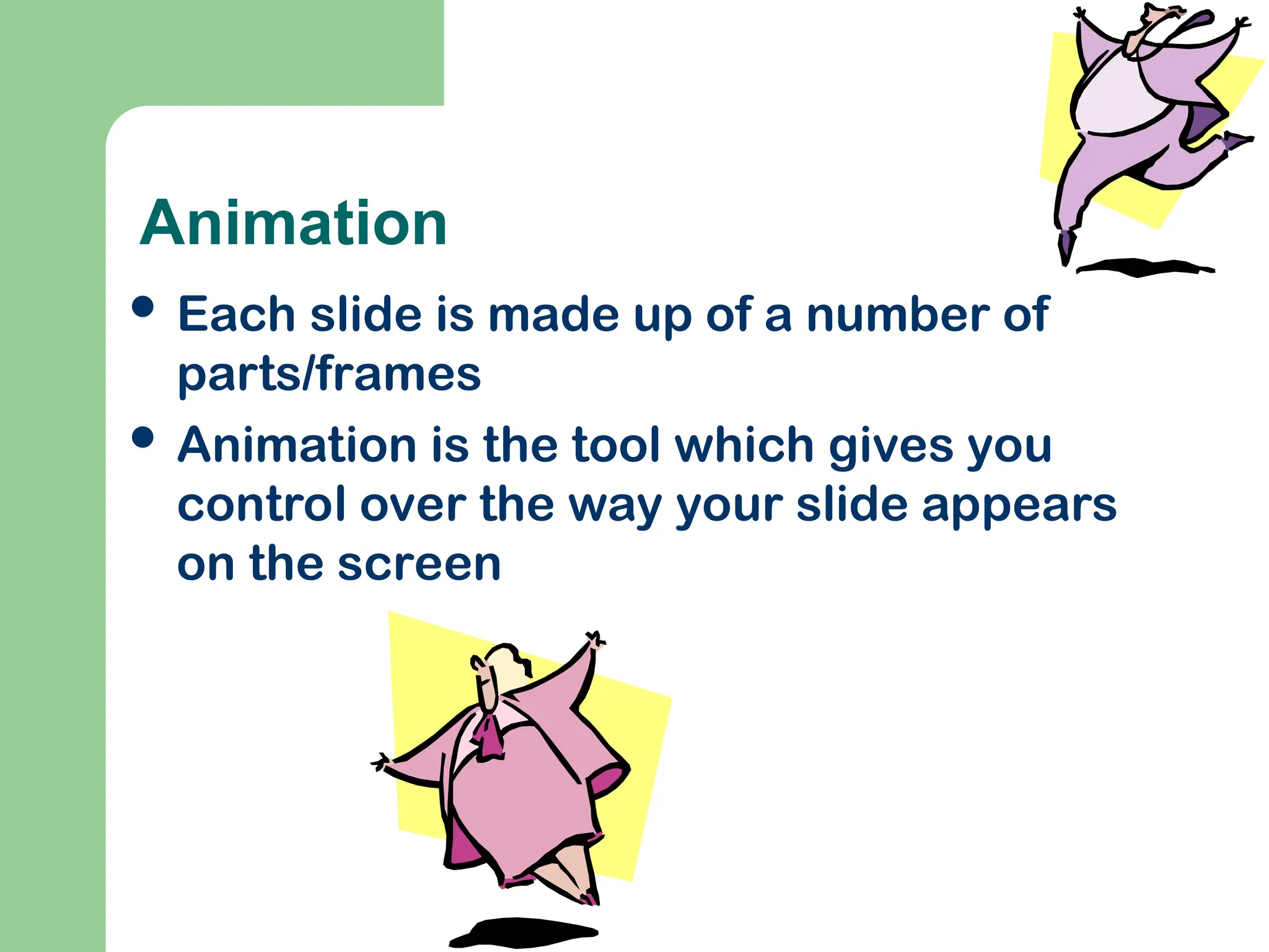 Animation
 Each slide is made up of a number of
parts/frames
 Animation is the tool which gives you
control over the way your slide appears
on the screen
 