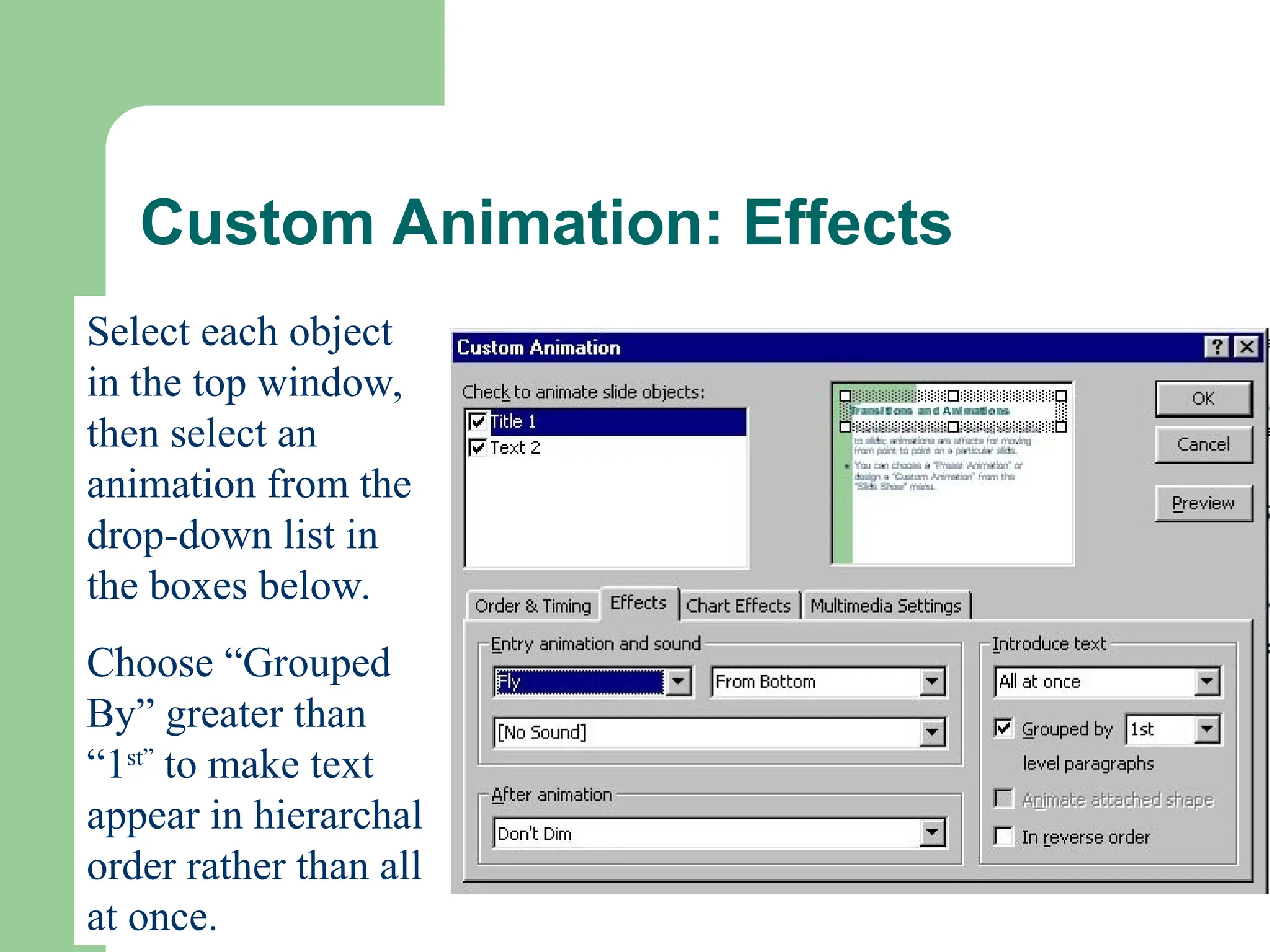 Custom Animation: Effects
Select each object
in the top window,
then select an
animation from the
drop-down list in
the boxes below.
Choose “Grouped
By” greater than
“1st”
to make text
appear in hierarchal
order rather than all
at once.
 